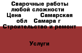 Сварочные работы любой сложности › Цена ­ 500 - Самарская обл., Самара г. Строительство и ремонт » Услуги   